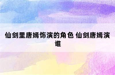 仙剑里唐嫣饰演的角色 仙剑唐嫣演谁